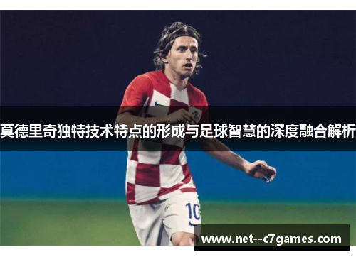 莫德里奇独特技术特点的形成与足球智慧的深度融合解析