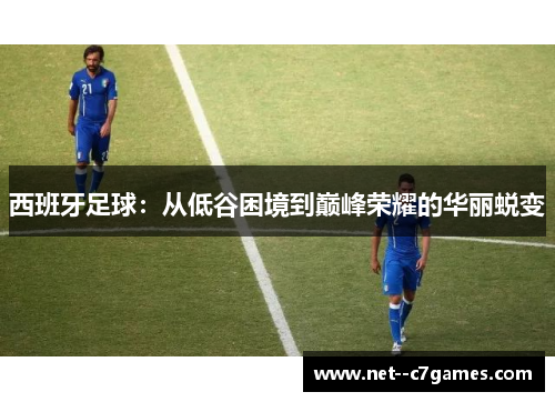 西班牙足球：从低谷困境到巅峰荣耀的华丽蜕变