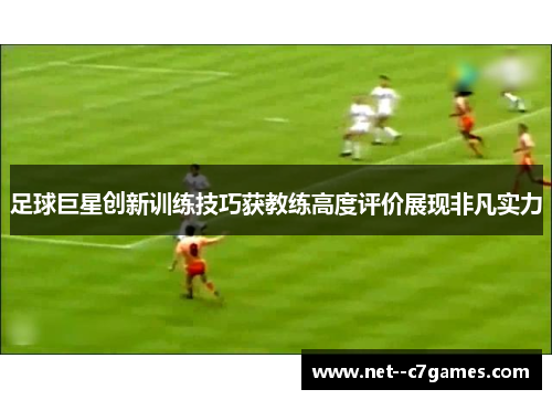 足球巨星创新训练技巧获教练高度评价展现非凡实力