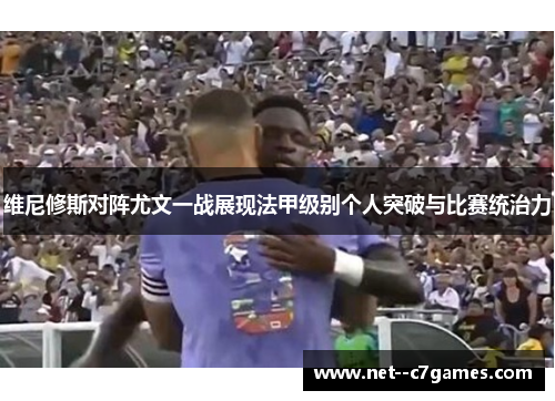维尼修斯对阵尤文一战展现法甲级别个人突破与比赛统治力