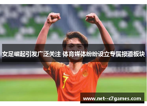 女足崛起引发广泛关注 体育媒体纷纷设立专属报道板块