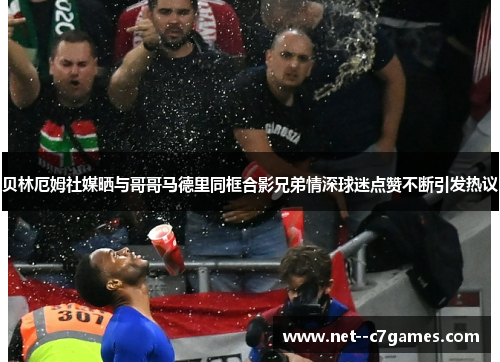 贝林厄姆社媒晒与哥哥马德里同框合影兄弟情深球迷点赞不断引发热议 贝林厄姆社媒晒与哥哥马德里同框合影兄弟情深球迷点赞不断引发热议