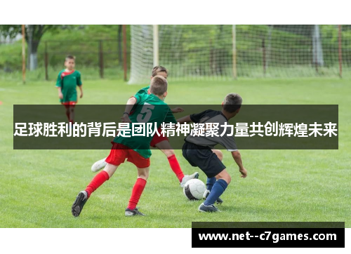 足球胜利的背后是团队精神凝聚力量共创辉煌未来