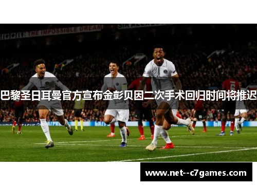 巴黎圣日耳曼官方宣布金彭贝因二次手术回归时间将推迟